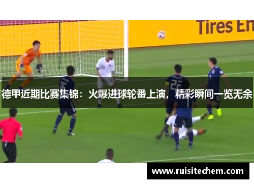 德甲近期比赛集锦：火爆进球轮番上演，精彩瞬间一览无余