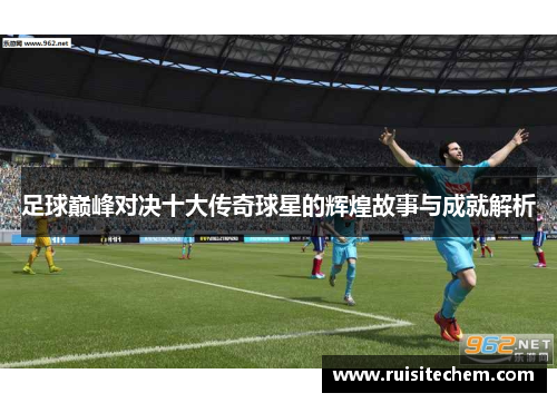 足球巅峰对决十大传奇球星的辉煌故事与成就解析
