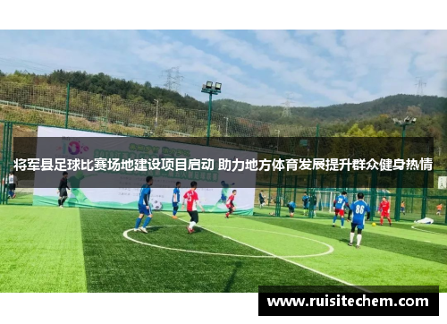 将军县足球比赛场地建设项目启动 助力地方体育发展提升群众健身热情