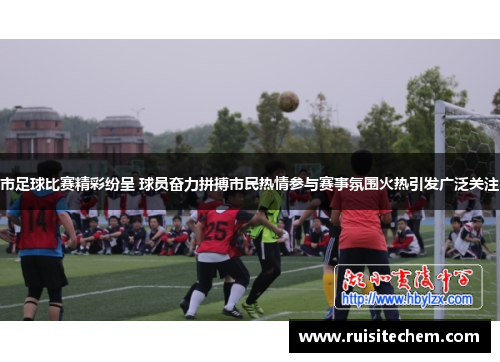 市足球比赛精彩纷呈 球员奋力拼搏市民热情参与赛事氛围火热引发广泛关注