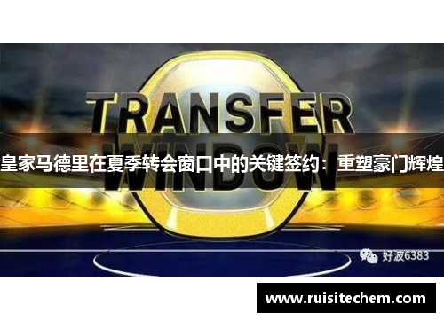 皇家马德里在夏季转会窗口中的关键签约：重塑豪门辉煌
