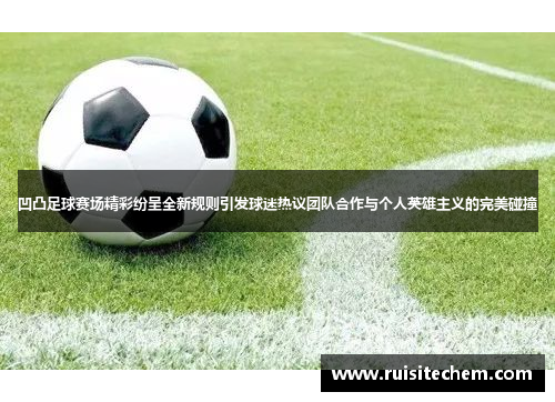 凹凸足球赛场精彩纷呈全新规则引发球迷热议团队合作与个人英雄主义的完美碰撞